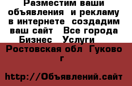 Разместим ваши объявления  и рекламу в интернете, создадим ваш сайт - Все города Бизнес » Услуги   . Ростовская обл.,Гуково г.